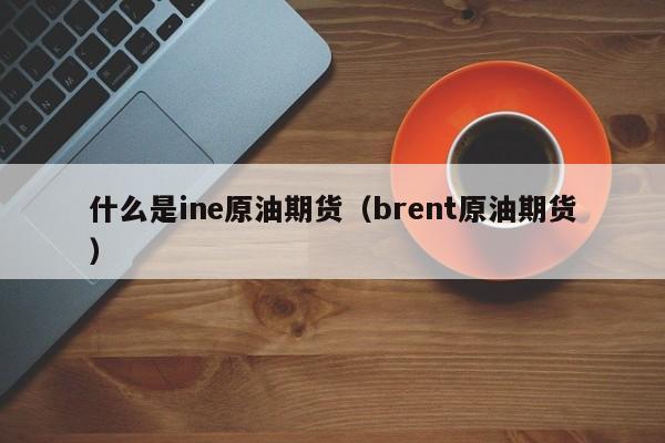 什么是ine原油期货(brent原油期货)