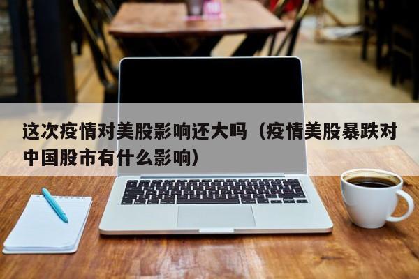 这次疫情对美股影响还大吗（疫情美股暴跌对中国股市有什么影响）