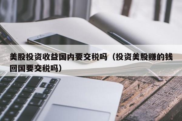 美股投资收益国内要交税吗（投资美股赚的钱回国要交税吗）
