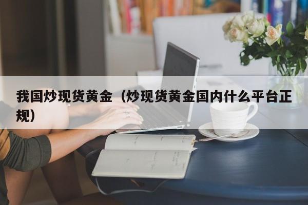 我国炒现货黄金（炒现货黄金国内什么平台正规）