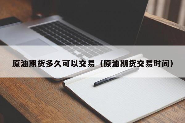 原油期货多久可以交易（原油期货交易时间）