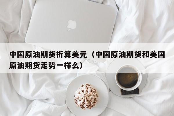 中国原油期货折算美元(中国原油期货和美国原油期货走势一样么)