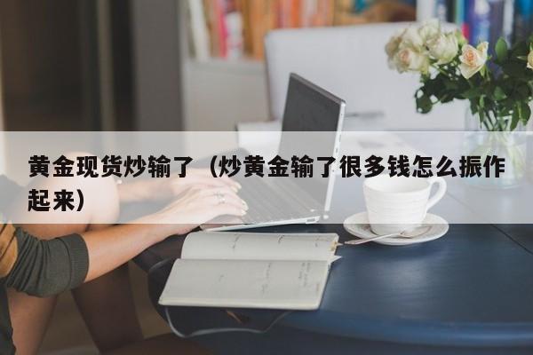 黄金现货炒输了(炒黄金输了很多钱怎么振作起来)
