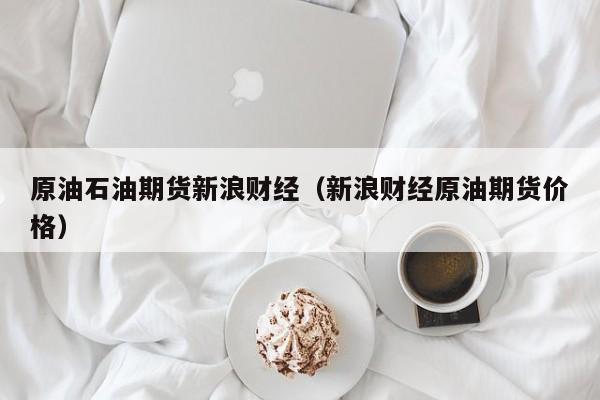 原油石油期货新浪财经(新浪财经原油期货价格)