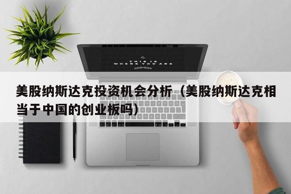 美股纳斯达克投资机会分析（美股纳斯达克相当于中国的创业板吗）