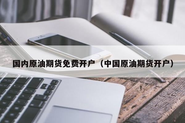 国内原油期货免费开户(中国原油期货开户)