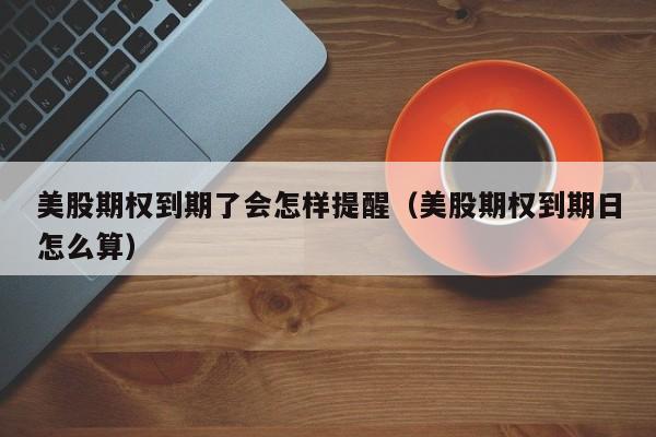 美股期权到期了会怎样提醒（美股期权到期日怎么算）