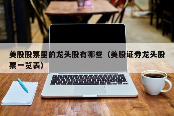美股股票里的龙头股有哪些（美股证券龙头股票一览表）