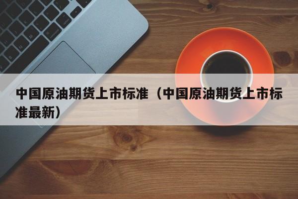 中国原油期货上市标准（中国原油期货上市标准最新）