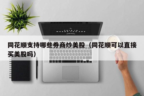同花顺支持哪些券商炒美股（同花顺可以直接买美股吗）