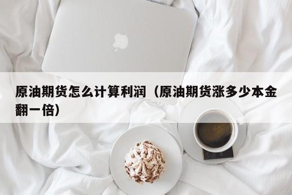 原油期货怎么计算利润（原油期货涨多少本金翻一倍）