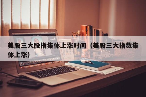 美股三大股指集体上涨时间（美股三大指数集体上涨）