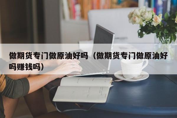 做期货专门做原油好吗（做期货专门做原油好吗赚钱吗）
