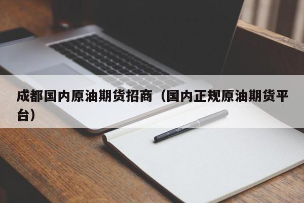 成都国内原油期货招商(国内正规原油期货平台)