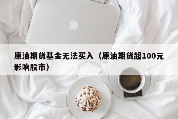 原油期货基金无法买入(原油期货超100元影响股市)