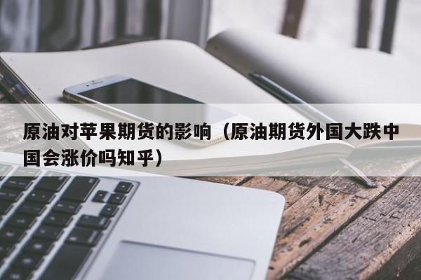 原油对苹果期货的影响(原油期货外国大跌中国会涨价吗知乎)