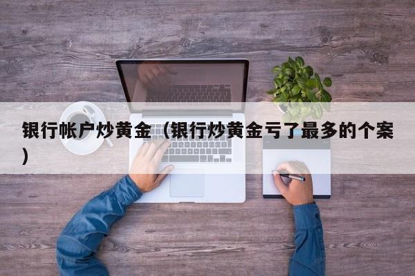 银行帐户炒黄金(银行炒黄金亏了最多的个案)