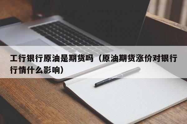 工行银行原油是期货吗（原油期货涨价对银行行情什么影响）