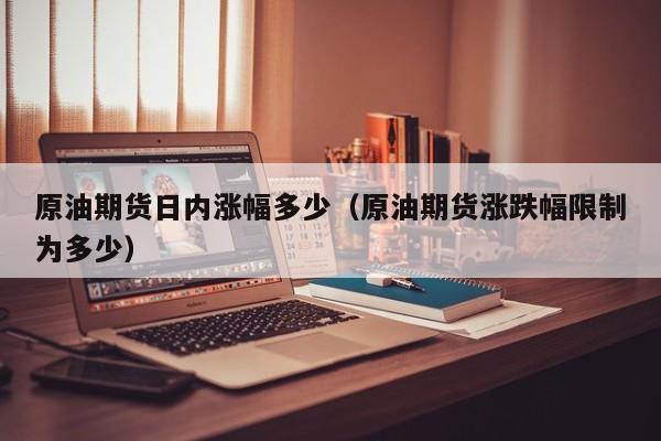 原油期货日内涨幅多少(原油期货涨跌幅限制为多少)