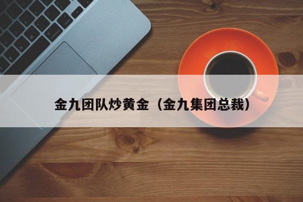 金九团队炒黄金(金九集团总裁)
