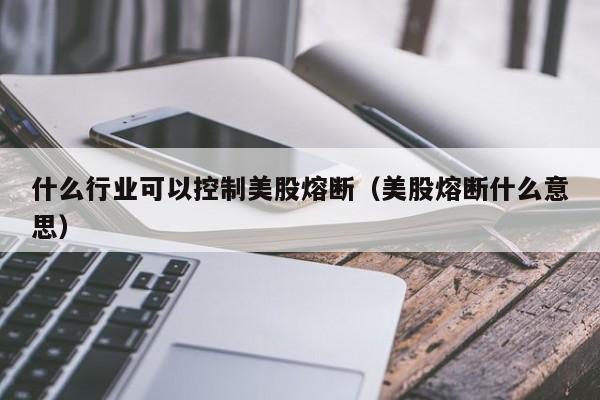 什么行业可以控制美股熔断(美股熔断什么意思)