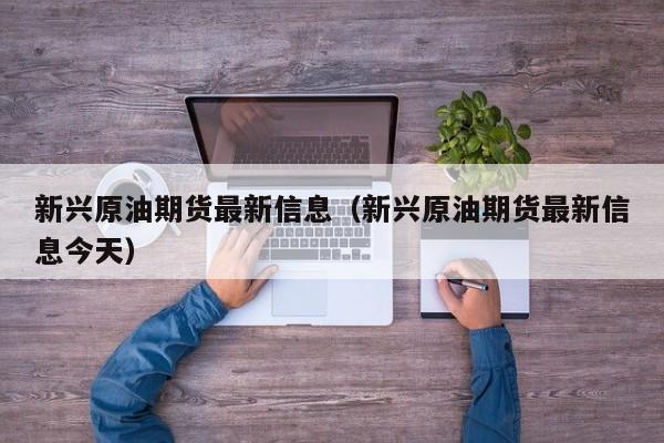 新兴原油期货最新信息（新兴原油期货最新信息今天）